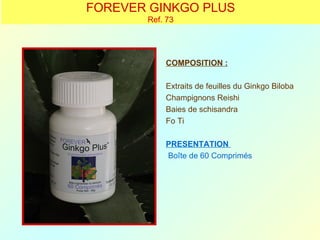 FOREVER GINKGO PLUS
       Ref. 73




           COMPOSITION :

           Extraits de feuilles du Ginkgo Biloba
           Champignons Reishi
           Baies de schisandra
           Fo Ti

           PRESENTATION
           Boîte de 60 Comprimés
 