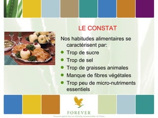 LE CONSTAT
Nos habitudes alimentaires se
  caractérisent par:
q Trop de sucre
q Trop de sel
q Trop de graisses animales
q Manque de fibres végétales
q Trop peu de micro-nutriments
  essentiels
 