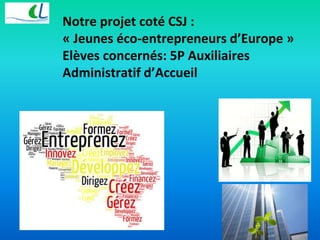 Notre projet coté CSJ : 
« Jeunes éco-entrepreneurs d’Europe » 
Elèves concernés: 5P Auxiliaires 
Administratif d’Accueil 
 