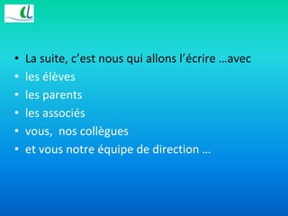 • La suite, c’est nous qui allons l’écrire …avec 
• les élèves 
• les parents 
• les associés 
• vous, nos collègues 
• et vous notre équipe de direction … 
 