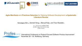 Agile Manifesto and Practices Selection for Tailoring Software Development: a Systematic
Literature Review
Soreangsey Kiv(1), Samedi Heng(2), Manuel Kolp(1) and Yves Wautelet(3)
(1) UCLouvain LouRIM/CEMIS
(2) HEC Liège, Université de Liège
(3) KU Leuven
International Conference on Product-Focused Software Process Improvement
November 28 – 30, Wolfsburg, Germany
 