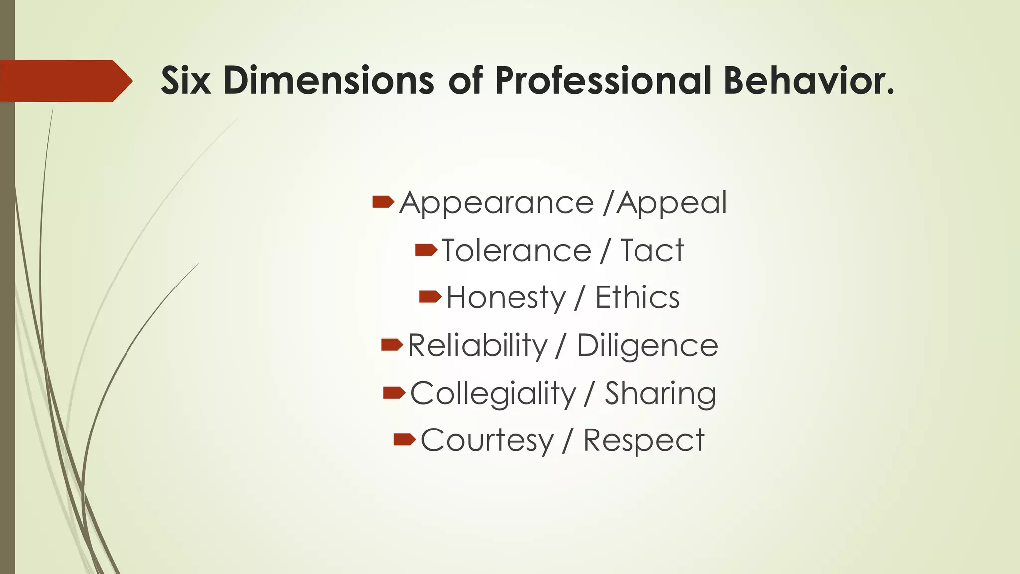Six Dimensions of Professional Behavior.
Appearance /Appeal
Tolerance / Tact
Honesty / Ethics
Reliability / Diligence
Collegiality / Sharing
Courtesy / Respect
 
