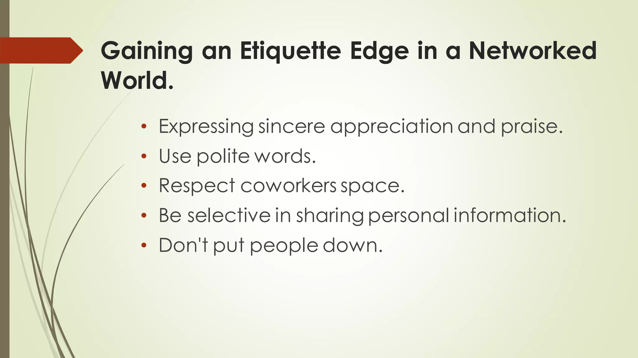Gaining an Etiquette Edge in a Networked
World.
• Expressing sincere appreciation and praise.
• Use polite words.
• Respect coworkers space.
• Be selective in sharing personal information.
• Don't put people down.
 