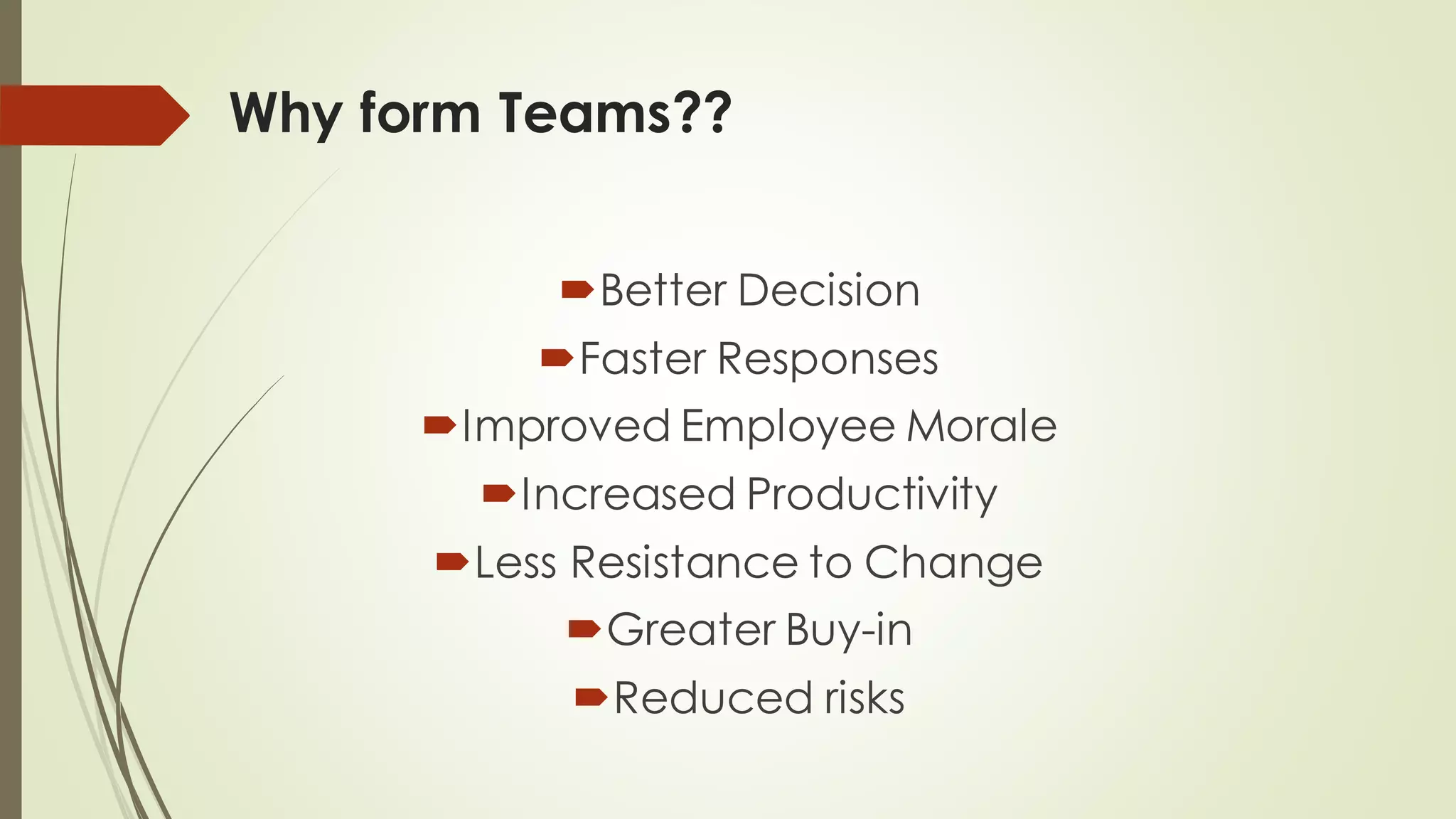 Why form Teams??
Better Decision
Faster Responses
Improved Employee Morale
Increased Productivity
Less Resistance to Change
Greater Buy-in
Reduced risks
 