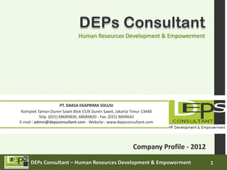 PT. DAKSA EKAPRIMA SOLUSI
 Komplek Taman Duren Sawit Blok E5/6 Duren Sawit, Jakarta Timur 13440
           Telp. (021) 68689830, 68689820 - Fax. (021) 8604642
E-mail : admin@depsconsultant.com - Website : www.depsconsultant.com




                                                          Company Profile - 2012

     DEPs Consultant – Human Resources Development & Empowerment                   1
 