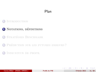 Plan

1   Introduction

2               ´
    Notations, definitions

3        ´
    Strategies Benchmark

4     ´
    Prediction sur les futures erreurs ?

5   Indicateur de profil




Cornec,Mikol   (INSEE, DRESS )   Proﬁls du PIB   9 f´vrier 2012
                                                    e             6 / 30
 