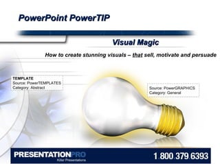 PowerPoint PowerTIP How to create stunning visuals –  that  sell, motivate and persuade Visual Magic Source: PowerGRAPHICS Category: General TEMPLATE Source: PowerTEMPLATES Category: Abstract 
