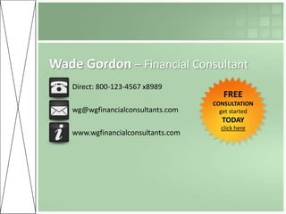 Wade Gordon – Financial Consultant
   Direct: 800-123-4567 x8989
                                       FREE
                                    CONSULTATION
   wg@wgfinancialconsultants.com      get started
                                      TODAY
                                      click here
   www.wgfinancialconsultants.com
 