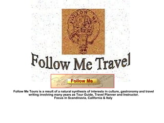 Follow Me Tours is a result of a natural synthesis of interests in culture, gastronomy and travel
writing involving many years as Tour Guide, Travel Planner and Instructor.
Focus in Scandinavia, California & Italy
Follow MeFollow Me
 