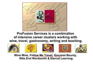 ProFusion Services is a combination
of intensive career clusters working with
wine, travel, gastronomy, writing and teaching.
Wine Mine, Follow Me Travel, Gourmet Bounty,
Wits End Wordsmith & Eternal Learning.
THANK YOU for your attention ! Tim Chase
 