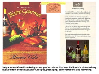 Unique wine-infused/smoked gourmet products from Northern California´s oldest winery.
Involved from conceptualization, recipes, packaging, demonstrations and marketing.
 