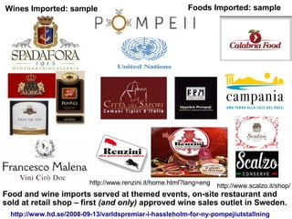 http://www.scalzo.it/shop/http://www.renzini.it/home.html?lang=eng
http://www.hd.se/2008-09-13/varldspremiar-i-hassleholm-for-ny-pompejiutstallning
Food and wine imports served at themed events, on-site restaurant and
sold at retail shop – first (and only) approved wine sales outlet in Sweden.
Wines Imported: sample Foods Imported: sample
 