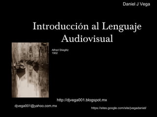 Daniel J Vega




         Introducción al Lenguaje
               Audiovisual
                   Alfred Stieglitz
                   1902




                       http://djvega001.blogspot.mx
djvega001@yahoo.com.mx
                                          https://sites.google.com/site/jvegadaniel/
 