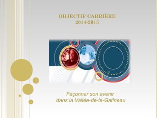 OBJECTIF CARRIÈRE
2014-2015
Façonner son avenir
dans la Vallée-de-la-Gatineau
 