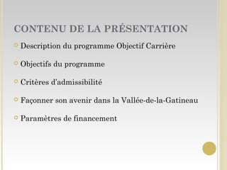 CONTENU DE LA PRÉSENTATION
 Description du programme Objectif Carrière
 Objectifs du programme
 Critères d’admissibilité
 Façonner son avenir dans la Vallée-de-la-Gatineau
 Paramètres de financement
 