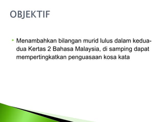    Menambahkan bilangan murid lulus dalam kedua-
    dua Kertas 2 Bahasa Malaysia, di samping dapat
    mempertingkatkan penguasaan kosa kata
 
