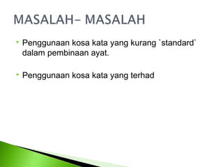    Penggunaan kosa kata yang kurang `standard`
    dalam pembinaan ayat.

   Penggunaan kosa kata yang terhad
 