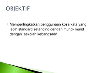    Mempertingkatkan penggunaan kosa kata yang
    lebih standard setanding dengan murid- murid
    dengan sekolah kebangsaan.
 