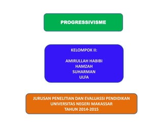 PROGRESSIVISME 
KELOMPOK II: 
AMIRULLAH HABIBI 
HAMZAH 
SUHARMAN 
ULFA 
JURUSAN PENELITIAN DAN EVALUASSI PENDIDIKAN 
UNIVERSITAS NEGERI MAKASSAR 
TAHUN 2014-2015 
 