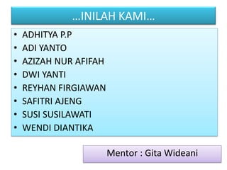 …INILAH KAMI…
•   ADHITYA P.P
•   ADI YANTO
•   AZIZAH NUR AFIFAH
•   DWI YANTI
•   REYHAN FIRGIAWAN
•   SAFITRI AJENG
•   SUSI SUSILAWATI
•   WENDI DIANTIKA

                        Mentor : Gita Wideani
 