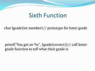 Sixth Functionchar lgrade(int number);// prototype for letter gradeprintf("You got an %c", lgrade(correct));// call letter grade function to tell what their grade is