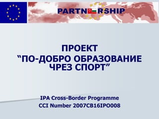 ПРОЕКТ
“ПО-ДОБРО ОБРАЗОВАНИЕ
ЧРЕЗ СПОРТ”
IPA Cross-Border Programme
CCI Number 2007CB16IPO008
 