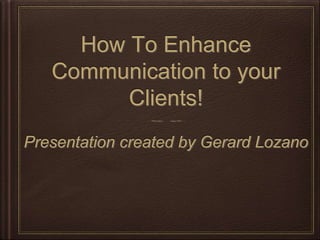 How To Enhance
Communication to your
Clients!
Presentation created by Gerard Lozano
 