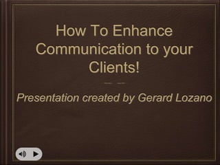 How To Enhance
Communication to your
Clients!
Presentation created by Gerard Lozano
 