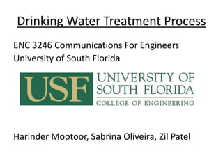 Drinking Water Treatment Process
ENC 3246 Communications For Engineers
University of South Florida
Harinder Mootoor, Sabrina Oliveira, Zil Patel
 