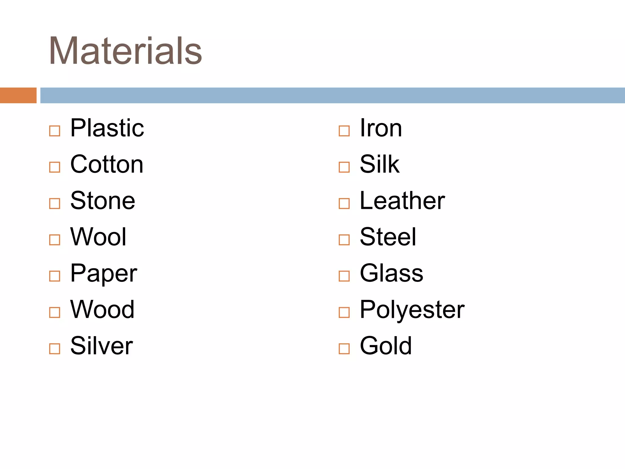 Materials
 Plastic
 Cotton
 Stone
 Wool
 Paper
 Wood
 Silver
 Iron
 Silk
 Leather
 Steel
 Glass
 Polyester
 Gold
 