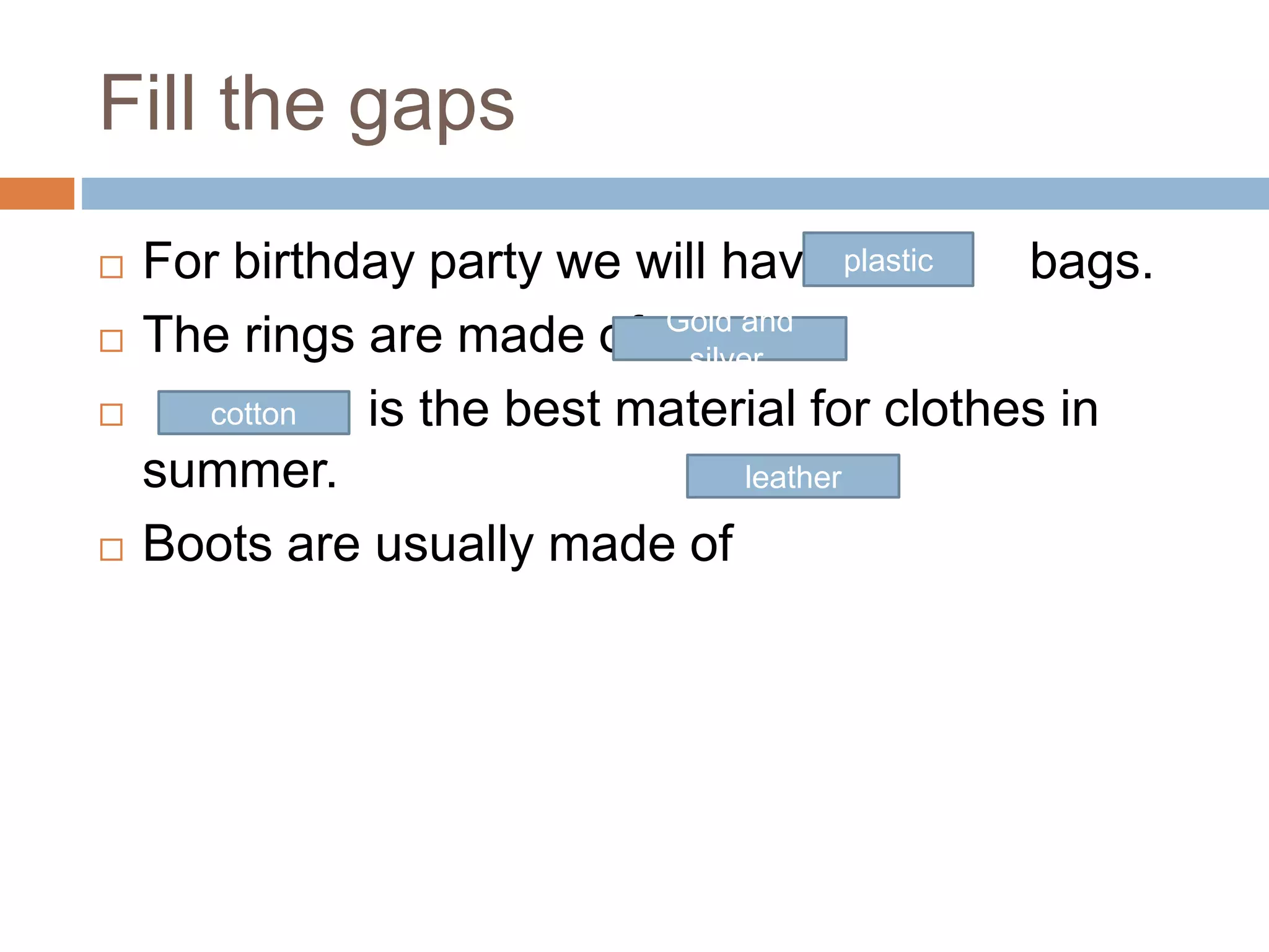 Fill the gaps
 For birthday party we will have bags.
 The rings are made of
 is the best material for clothes in
summer.
 Boots are usually made of
plastic
Gold and
silver.
cotton
leather
 