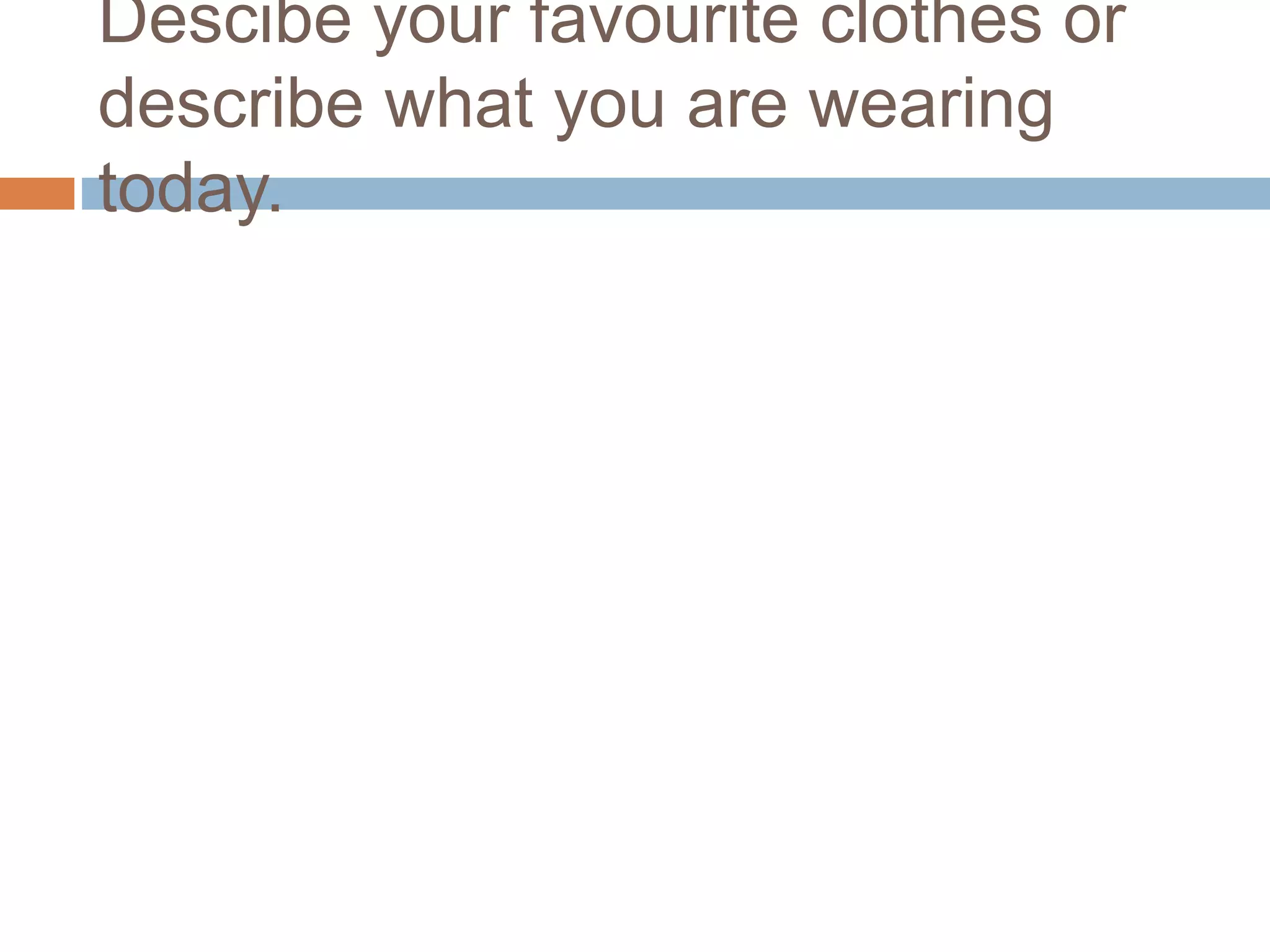 Descibe your favourite clothes or
describe what you are wearing
today.
 