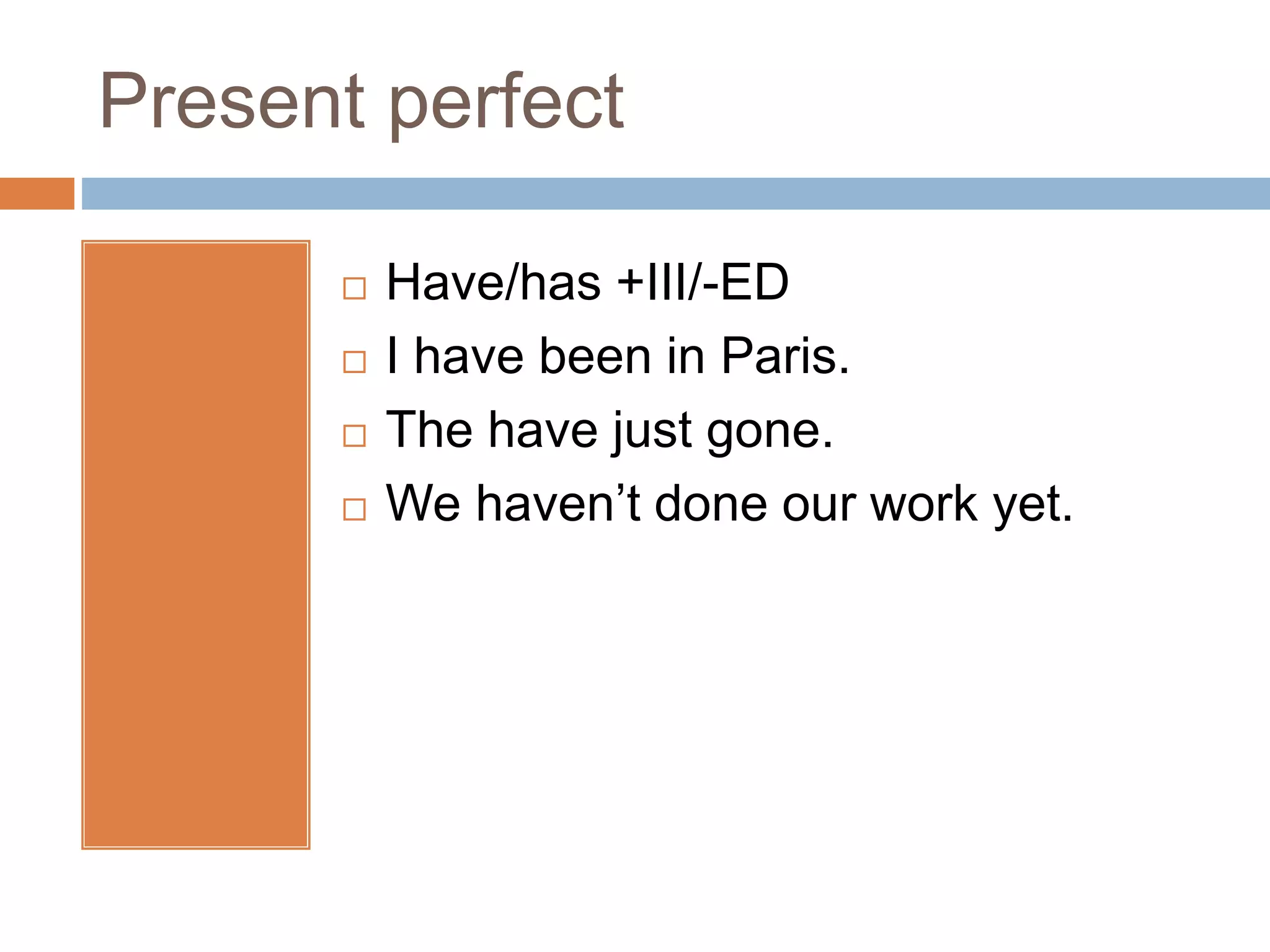 Present perfect
 Have/has +III/-ED
 I have been in Paris.
 The have just gone.
 We haven’t done our work yet.
 