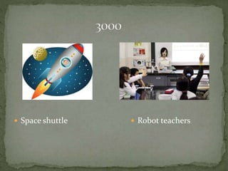  Space shuttle  Robot teachers
 