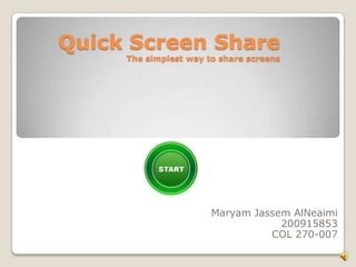 Quick Screen Share
     The simplest way to share screens




                       Maryam Jassem AlNeaimi
                                   200915853
                                 COL 270-007
 