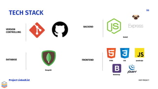 OOP PROJECT
TECH STACK
VERSION
CONTROLLING
Project LinkedList
06
BACKEND
NodeJS
DATABASE
MongoDB
FRONTEND HTML CSS JavaScript
Bootstrap
 