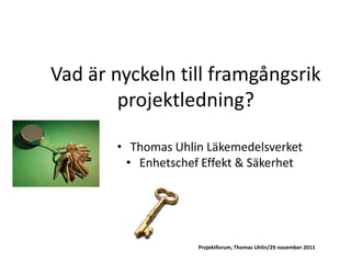 Vad är nyckeln till framgångsrik
        projektledning?

       • Thomas Uhlin Läkemedelsverket
         • Enhetschef Effekt & Säkerhet




                     Projektforum, Thomas Uhlin/29 november 2011
 