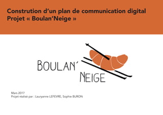 Constrution d’un plan de communication digital
Projet « Boulan’Neige »
Mars 2017
Projet réalisé par : Lauryanne LEFEVRE, Sophie BURON
et Régis MAROUANI
 