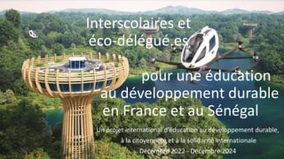 Interscolaires et
éco-délégué.es
pour une éducation
au développement durable
en France et au Sénégal
Un projet international d’éducation au développement durable,
à la citoyenneté et à la solidarité internationale
Décembre 2022 - Décembre 2024
 