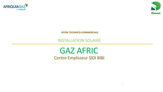 OFFRE TECHNICO-COMMERCIALE
INSTALLATION SOLAIRE
GAZ AFRIC
Centre Emplisseur SIDI BIBI
1
 