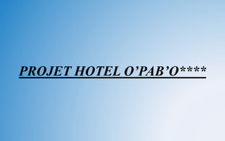 PROJET HOTEL O’PAB’O****
 