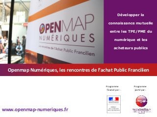 Programme
financé par :
Développer la
connaissance mutuelle
entre les TPE/PME du
numérique et les
acheteurs publics
Programme
porté par :
Openmap Numériques, les rencontres de l’achat Public Francilien
www.openmap-numeriques.fr
 