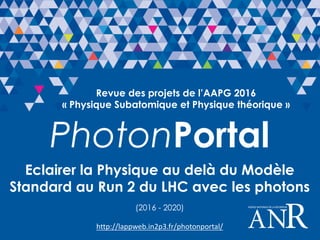 Revue des projets de l’AAPG 2016
« Physique Subatomique et Physique théorique »
PhotonPortal
Eclairer la Physique au delà du Modèle
Standard au Run 2 du LHC avec les photons
(2016 - 2020)
http://lappweb.in2p3.fr/photonportal/
 