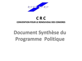 C R C
CONVENTION POUR LE RENOUVEAU DES COMORES
Document Synthèse du
Programme Politique
 