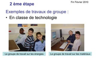 Exemples de travaux de groupe : En classe de technologie 2 ème étape Fin Février 2010 Le groupe de travail sur les énergies Le groupe de travail sur les matériaux 