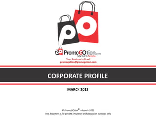CORPORATE PROFILE
MARCH 2013
© PromoGOtion® – March 2013
This document is for private circulation and discussion purposes only
Your Business in Brazil
promogotion@promogotion.com
 