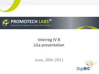 PROMOTECH LABS®
Laboratoire d’usage de la création d‘entreprises




                              Interreg IV B
                           LiLa presentation


                             June, 30th 2011
 