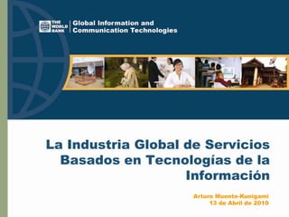 La Industria Global de Servicios
  Basados en Tecnologías de la
                    Información
                     Arturo Muente-Kunigami
                          13 de Abril de 2010
 