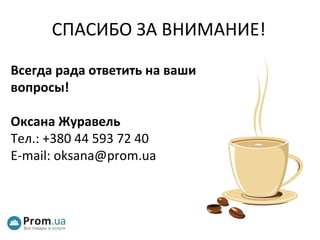 Всегда рада ответить на ваши вопросы ! Оксана Журавель Тел.: +380 44 593 72 40 E-mail: oksana@prom.ua   СПАСИБО ЗА ВНИМАНИЕ! 