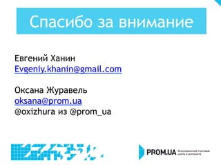 Евгений Ханин
Evgeniy.khanin@gmail.com
Оксана Журавель
oksana@prom.ua
@oxizhura из @prom_ua
Спасибо за внимание
 